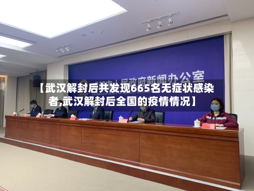 【武汉解封后共发现665名无症状感染者,武汉解封后全国的疫情情况】-第1张图片