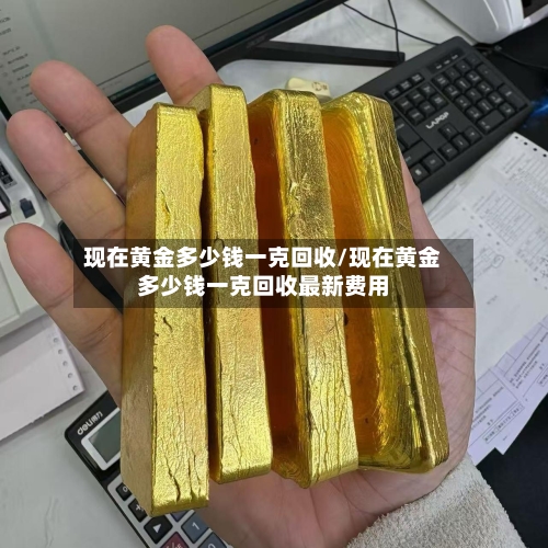 现在黄金多少钱一克回收/现在黄金多少钱一克回收最新费用-第3张图片