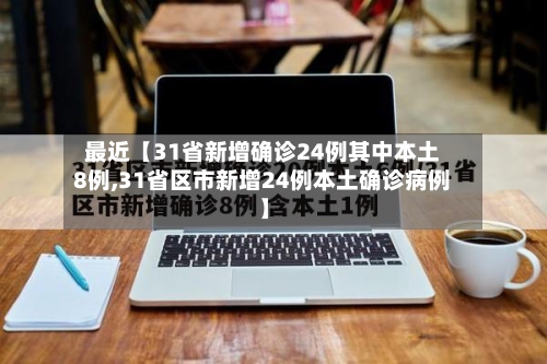 最近【31省新增确诊24例其中本土8例,31省区市新增24例本土确诊病例】-第1张图片