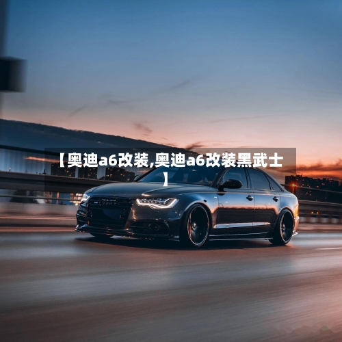 【奥迪a6改装,奥迪a6改装黑武士】-第1张图片