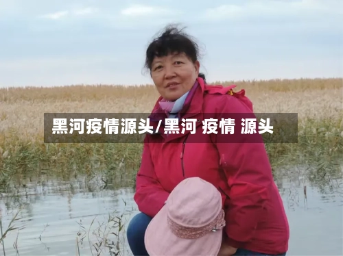 黑河疫情源头/黑河 疫情 源头-第1张图片