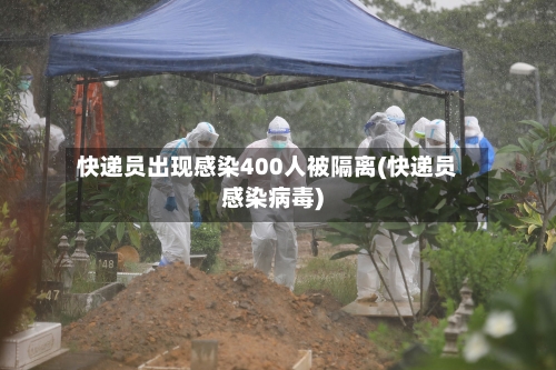 快递员出现感染400人被隔离(快递员感染病毒)-第1张图片
