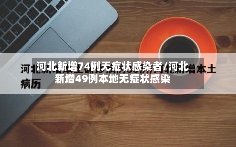河北新增74例无症状感染者/河北新增49例本地无症状感染-第1张图片