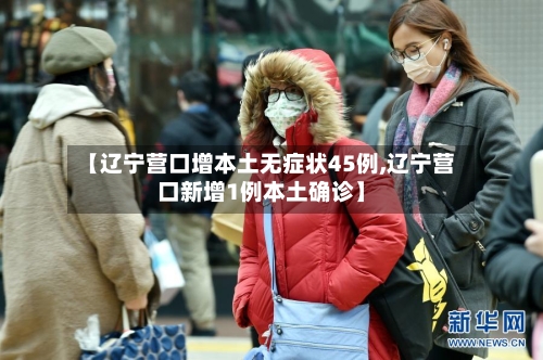 【辽宁营口增本土无症状45例,辽宁营口新增1例本土确诊】-第1张图片