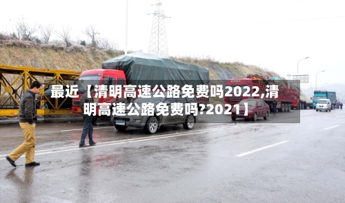 最近【清明高速公路免费吗2022,清明高速公路免费吗?2021】-第1张图片