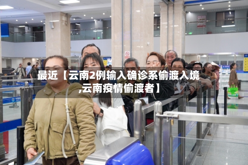 最近【云南2例输入确诊系偷渡入境,云南疫情偷渡者】-第1张图片