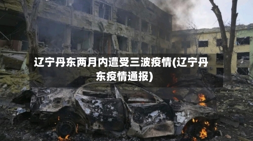 辽宁丹东两月内遭受三波疫情(辽宁丹东疫情通报)-第1张图片