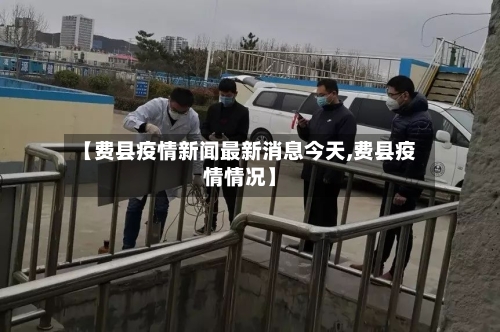 【费县疫情新闻最新消息今天,费县疫情情况】-第1张图片