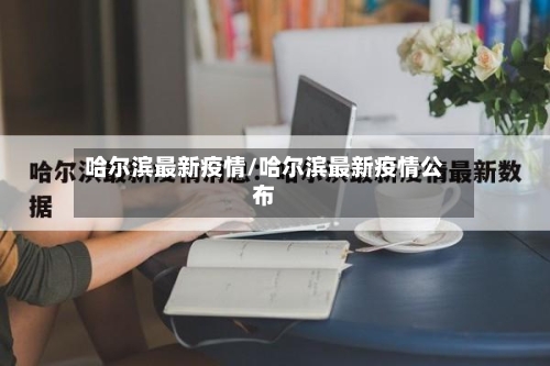 哈尔滨最新疫情/哈尔滨最新疫情公布-第1张图片