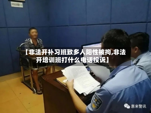 【非法开补习班致多人阳性被拘,非法开培训班打什么电话投诉】-第1张图片