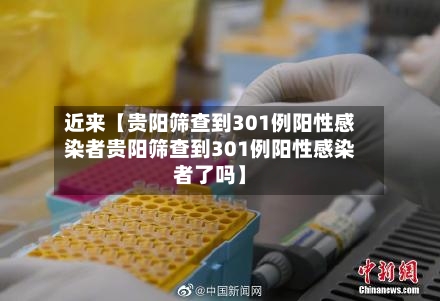 近来【贵阳筛查到301例阳性感染者贵阳筛查到301例阳性感染者了吗】-第1张图片
