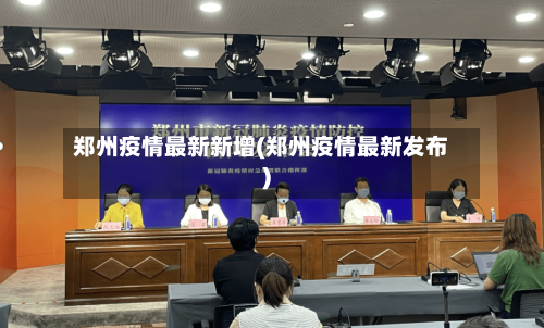 郑州疫情最新新增(郑州疫情最新发布)-第1张图片