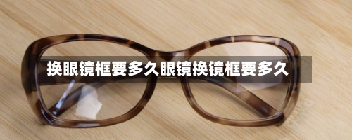 换眼镜框要多久眼镜换镜框要多久