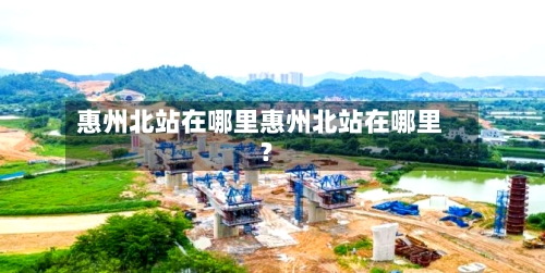 惠州北站在哪里惠州北站在哪里?