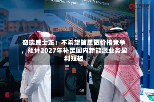 奇瑞戚士龙:不希望简单做价格竞争,预计2027年补足国内新能源业务盈利短板