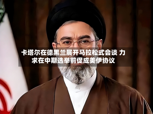 卡塔尔在德黑兰展开马拉松式会谈 力求在中期选举前促成美伊协议