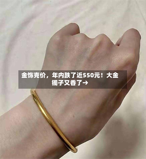 金饰克价,年内跌了近550元!大金镯子又香了→