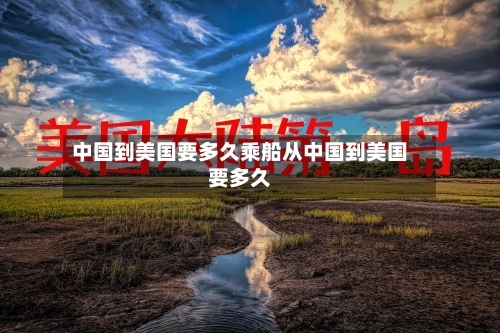 中国到美国要多久乘船从中国到美国要多久